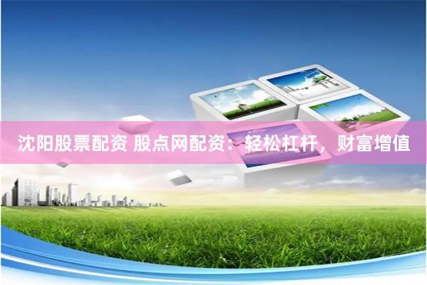 沈阳股票配资 股点网配资：轻松杠杆，财富增值