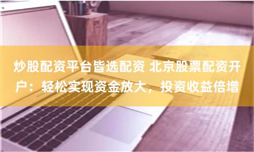 炒股配资平台皆选配资 北京股票配资开户：轻松实现资金放大，投资收益倍增