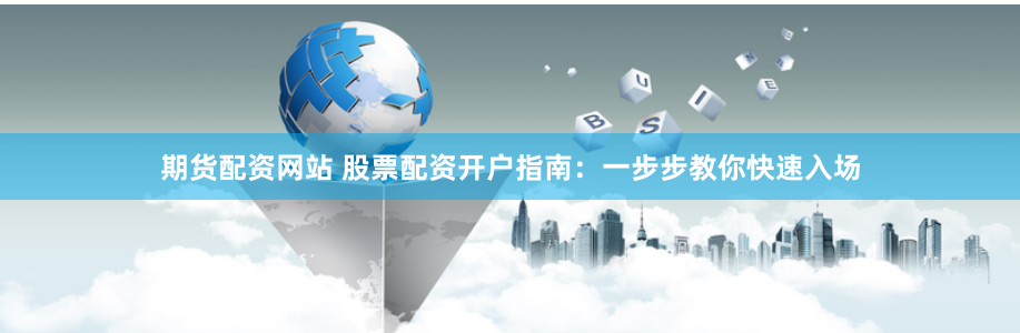 期货配资网站 股票配资开户指南：一步步教你快速入场