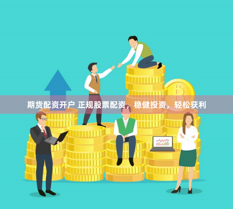 期货配资开户 正规股票配资，稳健投资，轻松获利